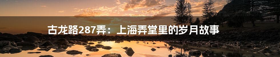 古龙路287弄:上海弄堂里的岁月故事
