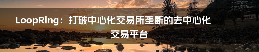 LoopRing：打破中心化交易所垄断的去中心化交易平台