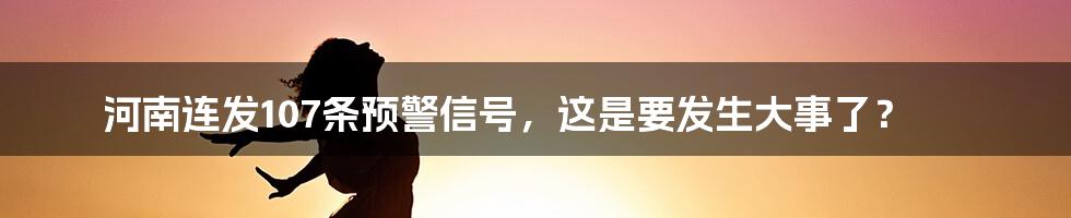 河南连发107条预警信号,这是要发生大事了?