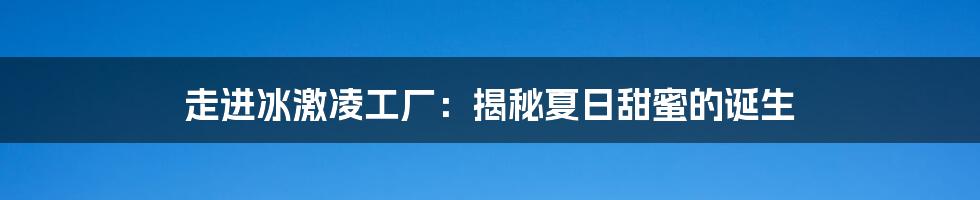 走进冰激凌工厂:揭秘夏日甜蜜的诞生