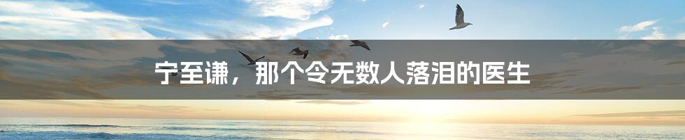 宁至谦,那个令无数人落泪的医生