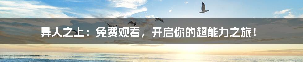 异人之上:免费观看,开启你的超能力之旅!