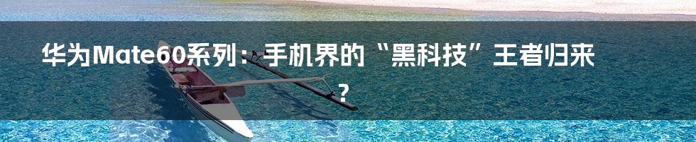 华为Mate60系列:手机界的“黑科技”王者归来?