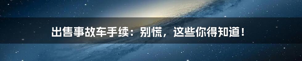 出售事故车手续:别慌,这些你得知道!