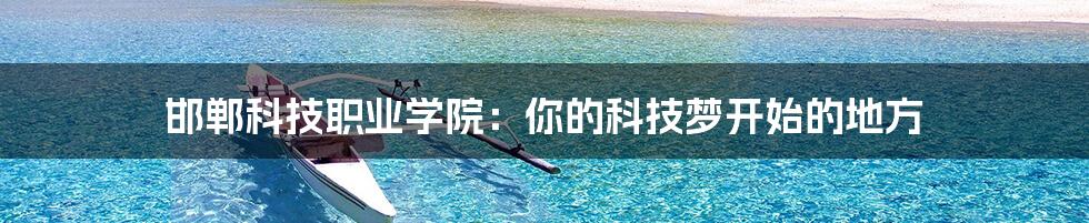邯郸科技职业学院:你的科技梦开始的地方