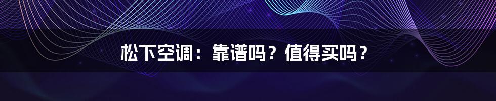 松下空调：靠谱吗？值得买吗？