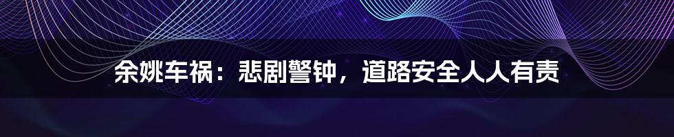余姚车祸:悲剧警钟,道路安全人人有责