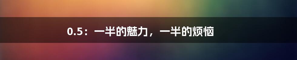 0.5:一半的魅力,一半的烦恼