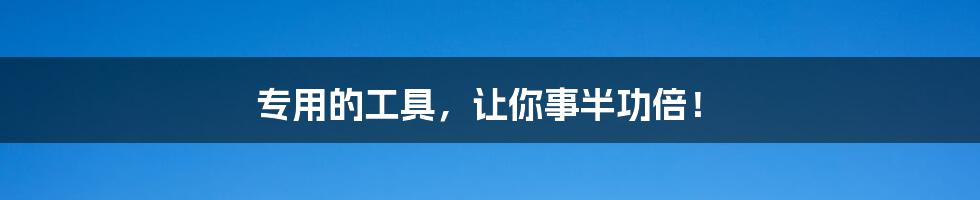 专用的工具,让你事半功倍!