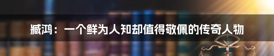 臧鸿:一个鲜为人知却值得敬佩的传奇人物