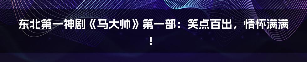 东北第一神剧《马大帅》第一部:笑点百出,情怀满满!