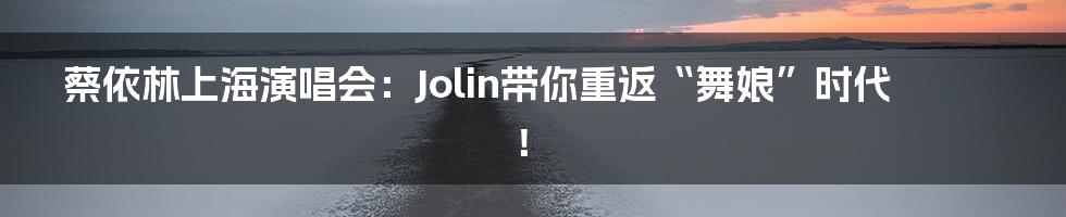 蔡依林上海演唱会:Jolin带你重返“舞娘”时代!