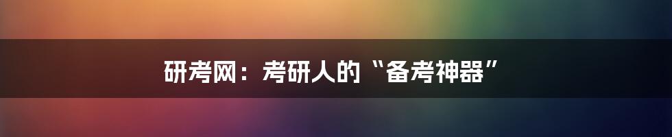 研考网：考研人的“备考神器”