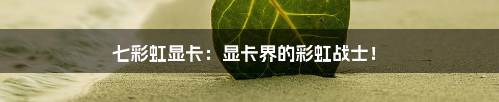 七彩虹显卡:显卡界的彩虹战士!