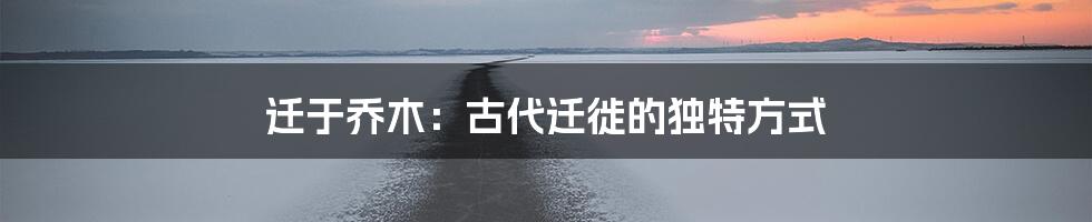 迁于乔木:古代迁徙的独特方式