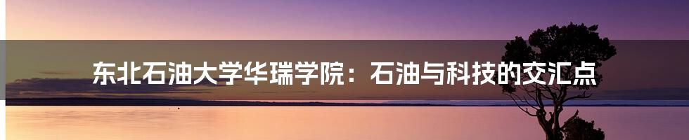 东北石油大学华瑞学院:石油与科技的交汇点