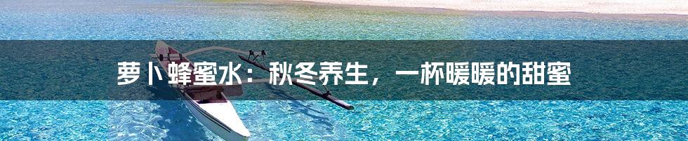 萝卜蜂蜜水:秋冬养生,一杯暖暖的甜蜜