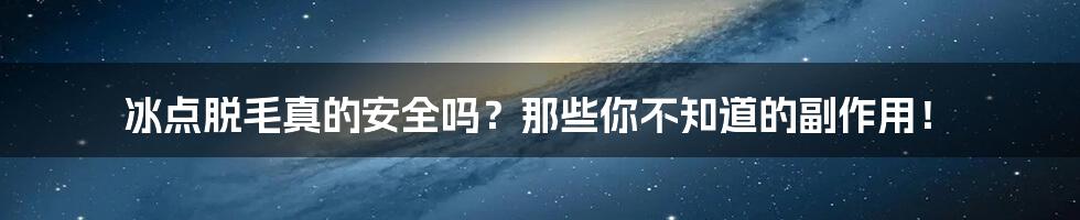 冰点脱毛真的安全吗?那些你不知道的副作用!