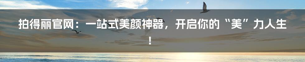 拍得丽官网:一站式美颜神器,开启你的“美”力人生!