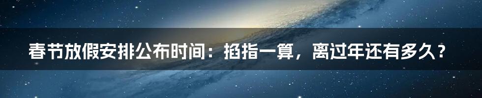春节放假安排公布时间:掐指一算,离过年还有多久?