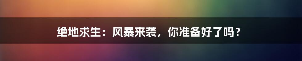 绝地求生:风暴来袭,你准备好了吗?