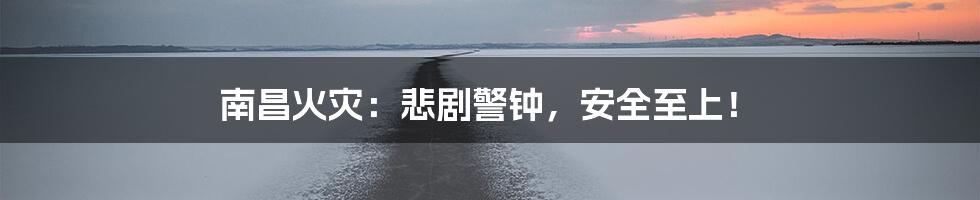 南昌火灾:悲剧警钟,安全至上!