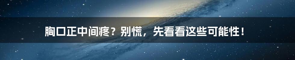 胸口正中间疼?别慌,先看看这些可能性!