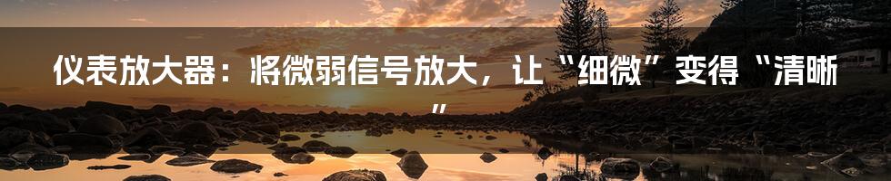 仪表放大器:将微弱信号放大,让“细微”变得“清晰”