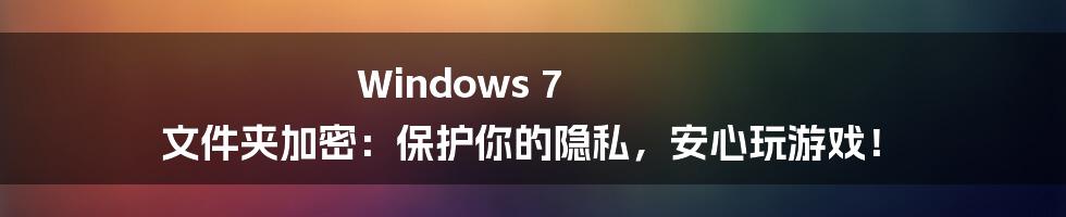 Windows 7 文件夹加密:保护你的隐私,安心玩游戏!