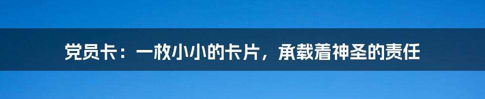 党员卡:一枚小小的卡片,承载着神圣的责任