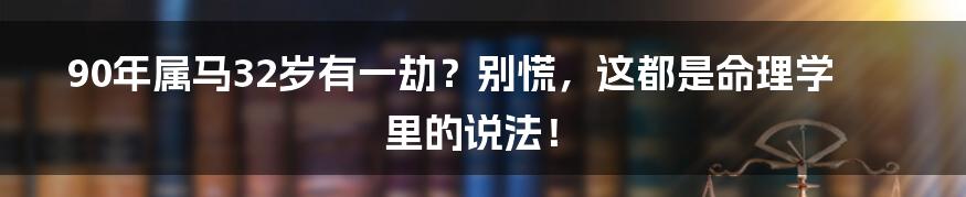 90年属马32岁有一劫?别慌,这都是命理学里的说法!