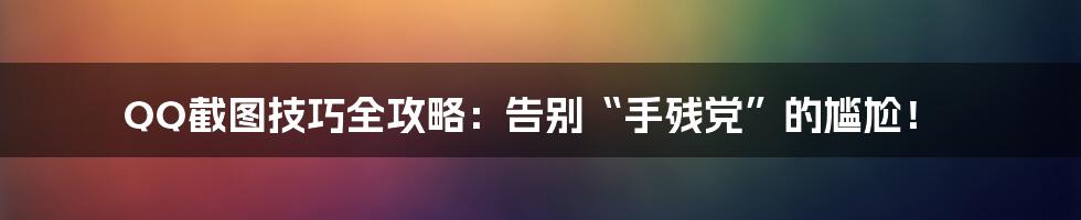 QQ截图技巧全攻略:告别“手残党”的尴尬!