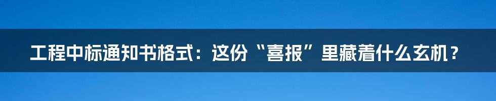 工程中标通知书格式:这份“喜报”里藏着什么玄机?