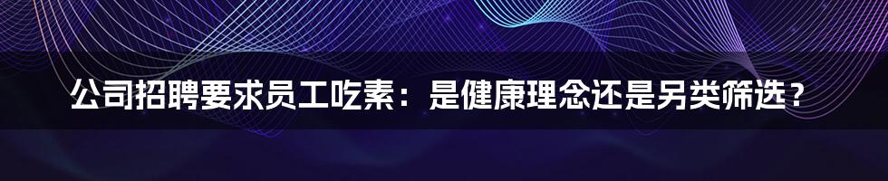 公司招聘要求员工吃素:是健康理念还是另类筛选?