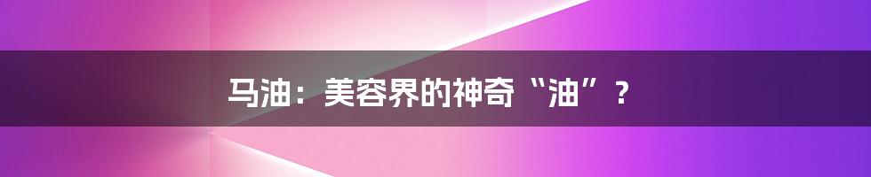 马油:美容界的神奇“油”?