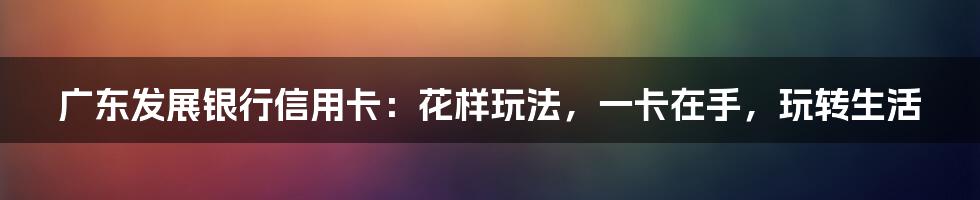 广东发展银行信用卡:花样玩法,一卡在手,玩转生活
