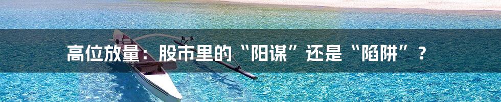 高位放量：股市里的“阳谋”还是“陷阱”？