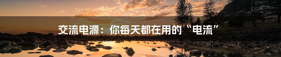 交流电源:你每天都在用的“电流”