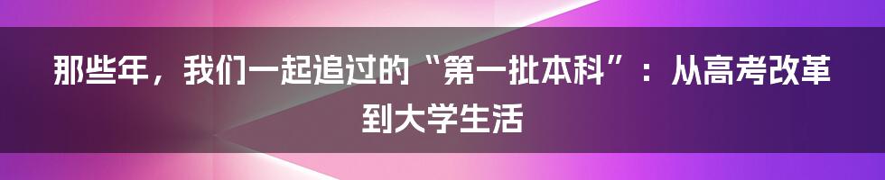 那些年,我们一起追过的“第一批本科”:从高考改革到大学生活