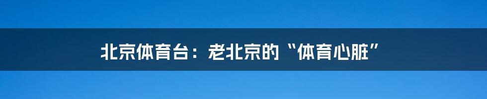 北京体育台:老北京的“体育心脏”