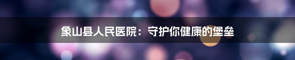 象山县人民医院:守护你健康的堡垒