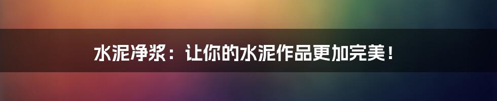 水泥净浆:让你的水泥作品更加完美!