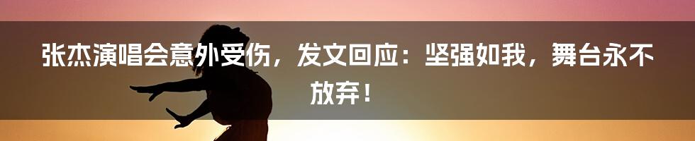 张杰演唱会意外受伤,发文回应:坚强如我,舞台永不放弃!