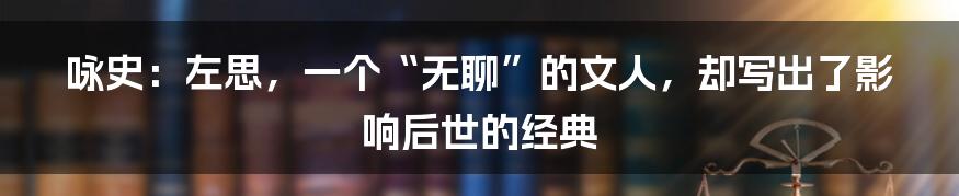 咏史:左思,一个“无聊”的文人,却写出了影响后世的经典