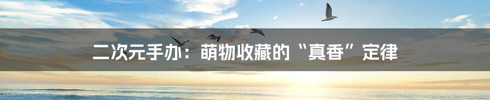 二次元手办：萌物收藏的“真香”定律