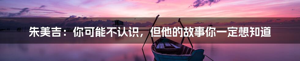 朱美吉:你可能不认识,但他的故事你一定想知道