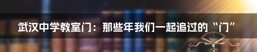 武汉中学教室门:那些年我们一起追过的“门”