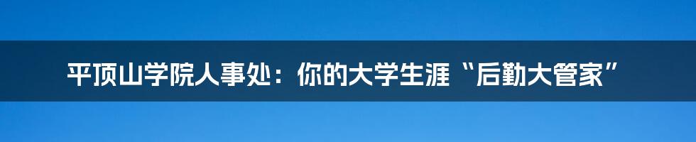 平顶山学院人事处:你的大学生涯“后勤大管家”