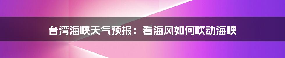 台湾海峡天气预报:看海风如何吹动海峡