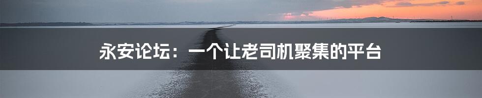 永安论坛:一个让老司机聚集的平台